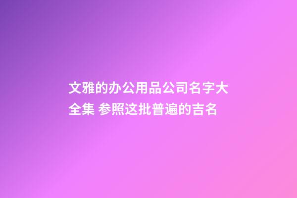 文雅的办公用品公司名字大全集 参照这批普遍的吉名-第1张-公司起名-玄机派